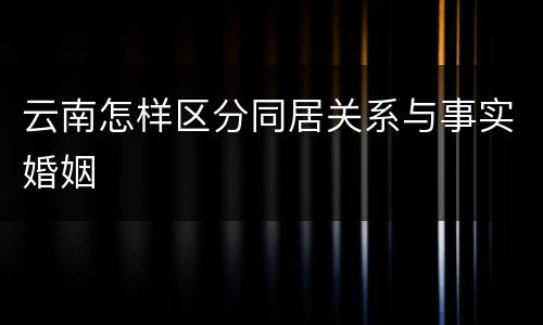 云南怎样区分同居关系与事实婚姻