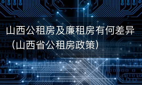山西公租房及廉租房有何差异（山西省公租房政策）