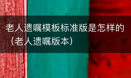 老人遗嘱模板标准版是怎样的（老人遗嘱版本）