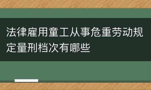 法律雇用童工从事危重劳动规定量刑档次有哪些