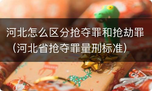 河北怎么区分抢夺罪和抢劫罪（河北省抢夺罪量刑标准）