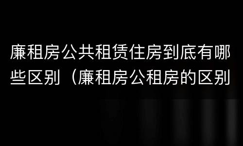 廉租房公共租赁住房到底有哪些区别（廉租房公租房的区别在哪里）