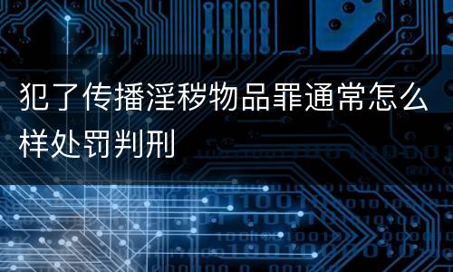 犯了传播淫秽物品罪通常怎么样处罚判刑