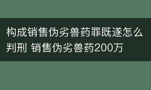 构成销售伪劣兽药罪既遂怎么判刑 销售伪劣兽药200万