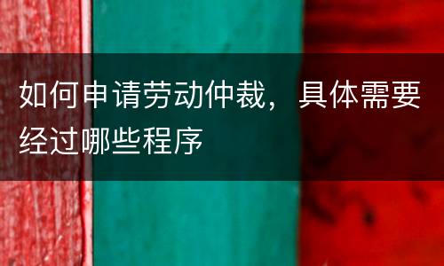 如何申请劳动仲裁，具体需要经过哪些程序
