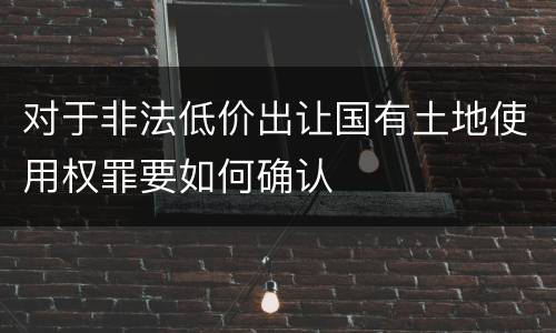对于非法低价出让国有土地使用权罪要如何确认