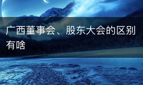 广西董事会、股东大会的区别有啥