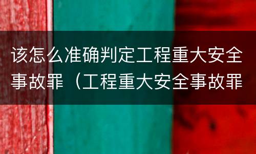 该怎么准确判定工程重大安全事故罪（工程重大安全事故罪和重大安全事故）
