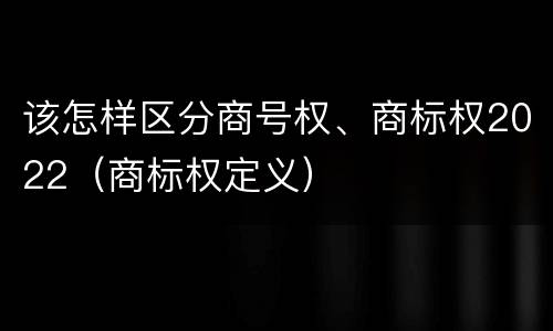 该怎样区分商号权、商标权2022（商标权定义）