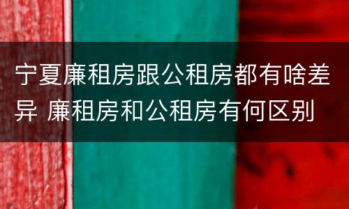 宁夏廉租房跟公租房都有啥差异 廉租房和公租房有何区别