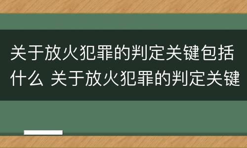 关于放火犯罪的判定关键包括什么 关于放火犯罪的判定关键包括什么
