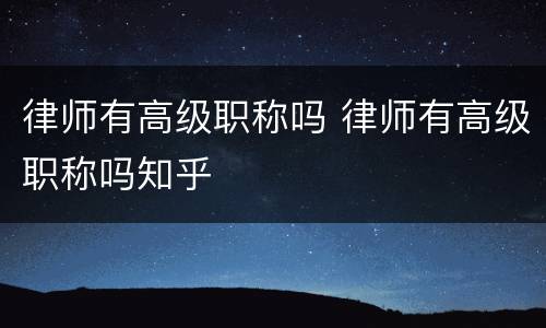 律师有高级职称吗 律师有高级职称吗知乎