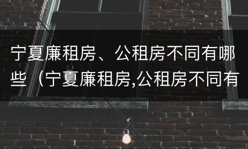 宁夏廉租房、公租房不同有哪些（宁夏廉租房,公租房不同有哪些地方）