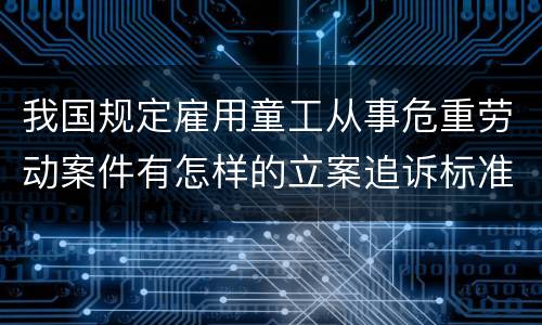 我国规定雇用童工从事危重劳动案件有怎样的立案追诉标准