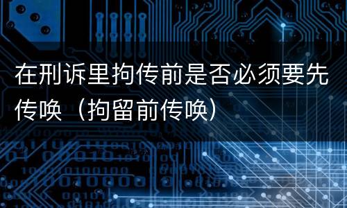 在刑诉里拘传前是否必须要先传唤（拘留前传唤）