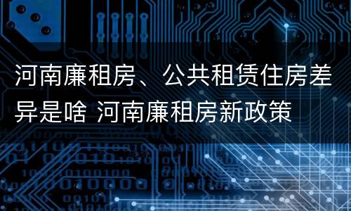 河南廉租房、公共租赁住房差异是啥 河南廉租房新政策