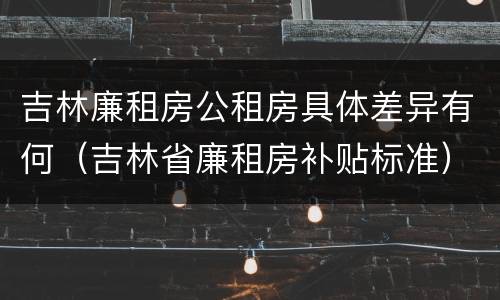 吉林廉租房公租房具体差异有何（吉林省廉租房补贴标准）