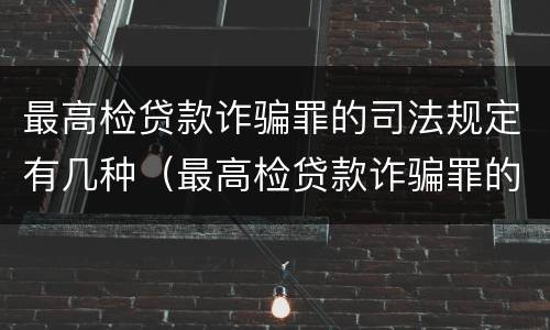 最高检贷款诈骗罪的司法规定有几种（最高检贷款诈骗罪的司法规定有几种情形）