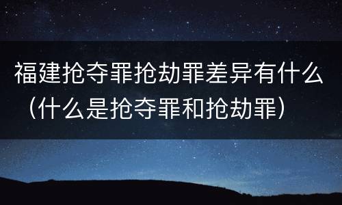 福建抢夺罪抢劫罪差异有什么（什么是抢夺罪和抢劫罪）