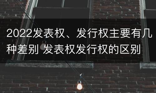 2022发表权、发行权主要有几种差别 发表权发行权的区别