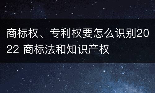 商标权、专利权要怎么识别2022 商标法和知识产权