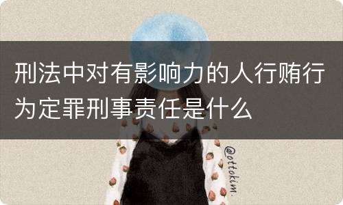 刑法中对有影响力的人行贿行为定罪刑事责任是什么