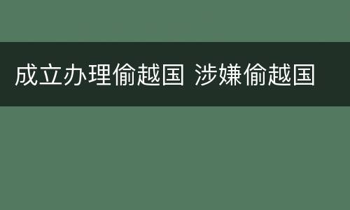 成立办理偷越国 涉嫌偷越国