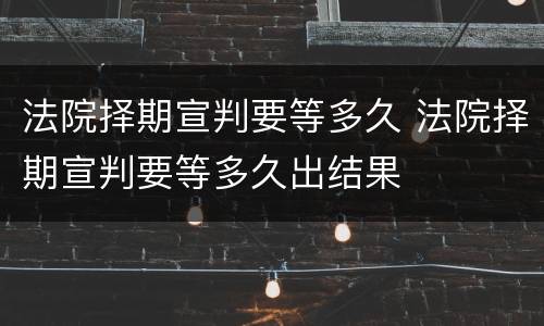 法院择期宣判要等多久 法院择期宣判要等多久出结果
