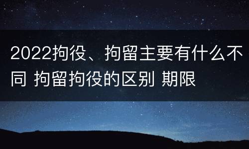 2022拘役、拘留主要有什么不同 拘留拘役的区别 期限