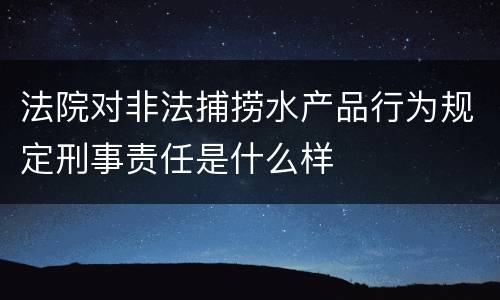 法院对非法捕捞水产品行为规定刑事责任是什么样