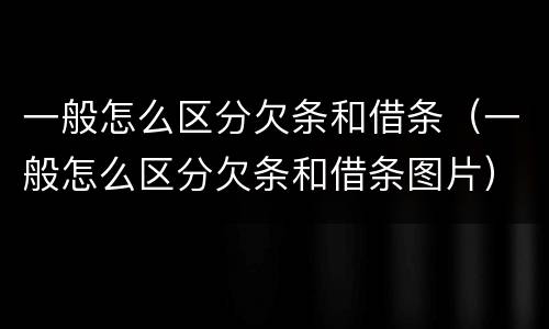 一般怎么区分欠条和借条（一般怎么区分欠条和借条图片）