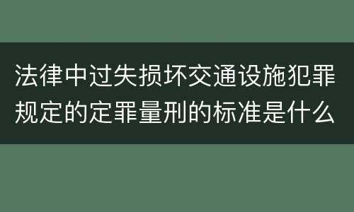 法律中过失损坏交通设施犯罪规定的定罪量刑的标准是什么