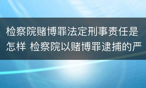 检察院赌博罪法定刑事责任是怎样 检察院以赌博罪逮捕的严重吗