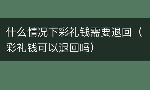 什么情况下彩礼钱需要退回（彩礼钱可以退回吗）