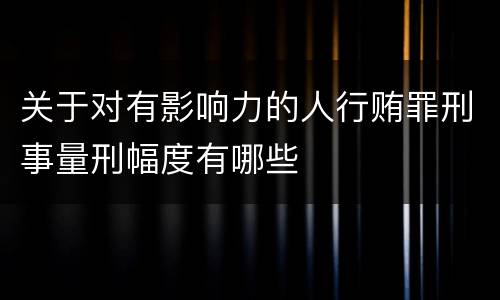 关于对有影响力的人行贿罪刑事量刑幅度有哪些