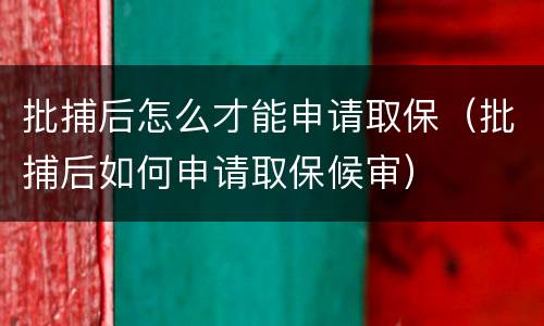 批捕后怎么才能申请取保（批捕后如何申请取保候审）