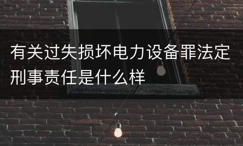 有关过失损坏电力设备罪法定刑事责任是什么样
