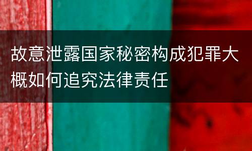 故意泄露国家秘密构成犯罪大概如何追究法律责任