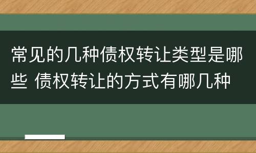 常见的几种债权转让类型是哪些 债权转让的方式有哪几种