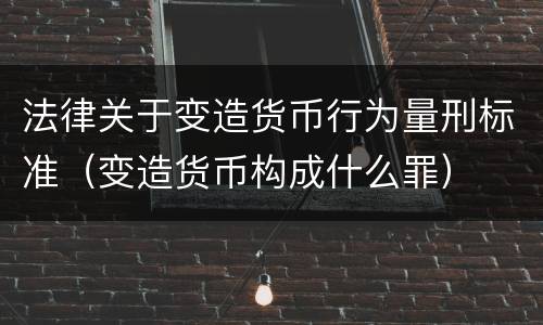法律关于变造货币行为量刑标准（变造货币构成什么罪）