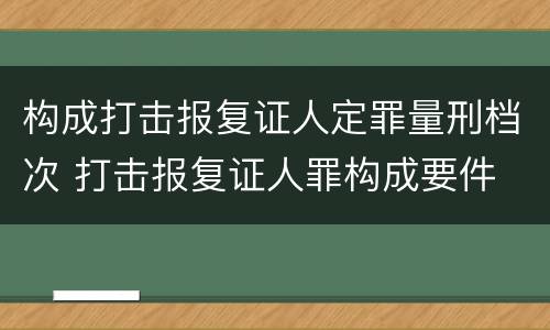 构成打击报复证人定罪量刑档次 打击报复证人罪构成要件