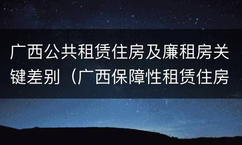 广西公共租赁住房及廉租房关键差别（广西保障性租赁住房）