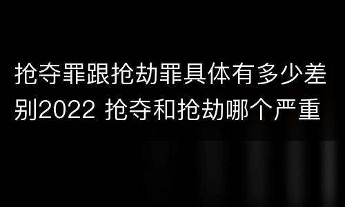 抢夺罪跟抢劫罪具体有多少差别2022 抢夺和抢劫哪个严重