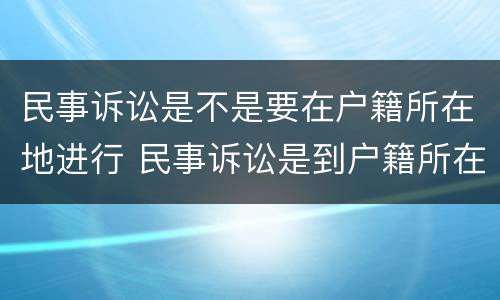 民事诉讼是不是要在户籍所在地进行 民事诉讼是到户籍所在地起诉吗