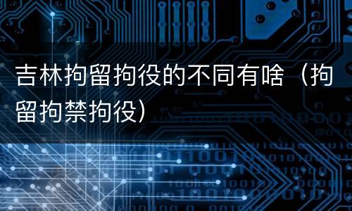 吉林拘留拘役的不同有啥（拘留拘禁拘役）