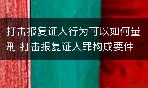 打击报复证人行为可以如何量刑 打击报复证人罪构成要件