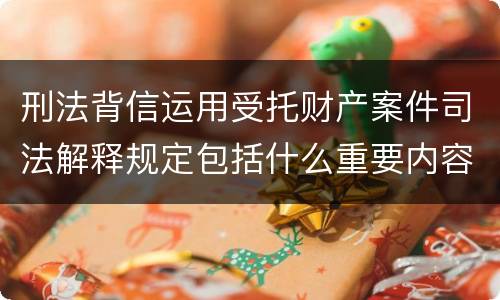 刑法背信运用受托财产案件司法解释规定包括什么重要内容