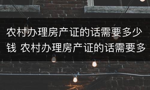 农村办理房产证的话需要多少钱 农村办理房产证的话需要多少钱费用