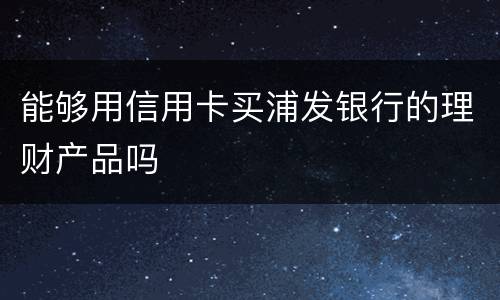 能够用信用卡买浦发银行的理财产品吗