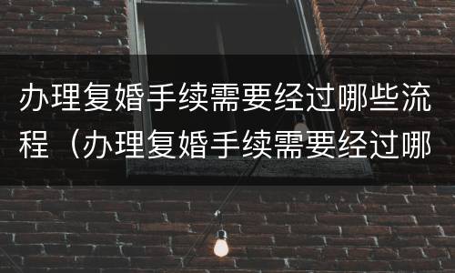办理复婚手续需要经过哪些流程（办理复婚手续需要经过哪些流程和手续）